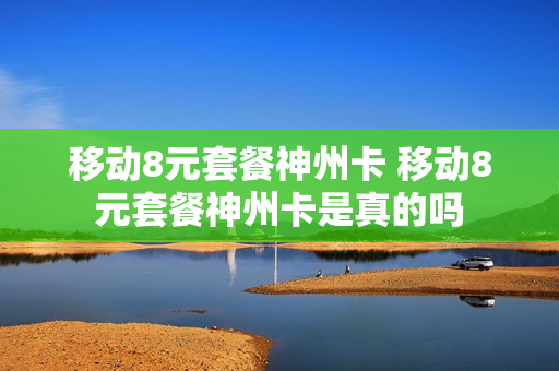 移动8元套餐神州卡 移动8元套餐神州卡是真的吗