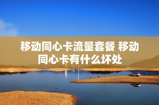 移动同心卡流量套餐 移动同心卡有什么坏处