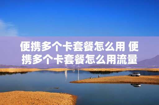 便携多个卡套餐怎么用 便携多个卡套餐怎么用流量