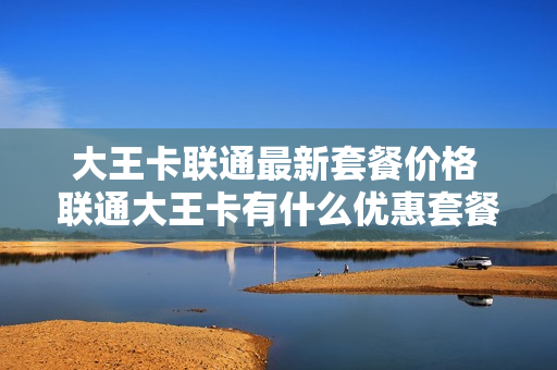 大王卡联通最新套餐价格 联通大王卡有什么优惠套餐