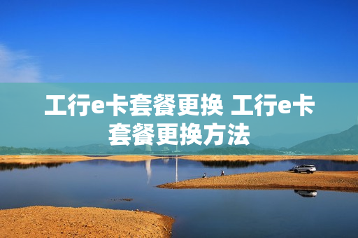 工行e卡套餐更换 工行e卡套餐更换方法