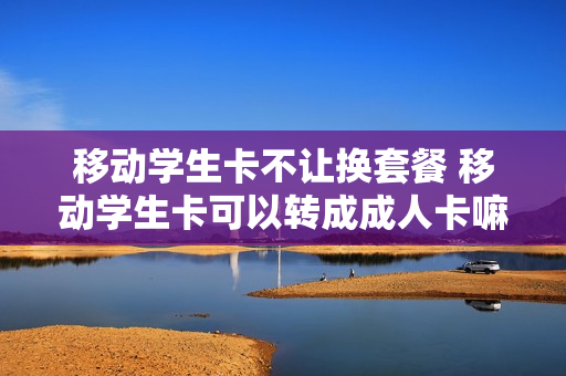 移动学生卡不让换套餐 移动学生卡可以转成成人卡嘛