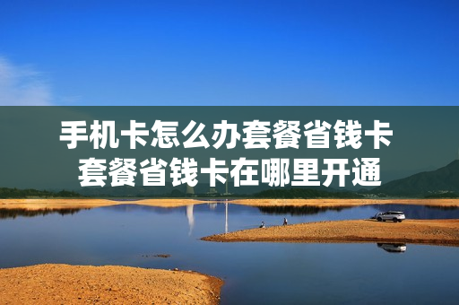 手机卡怎么办套餐省钱卡 套餐省钱卡在哪里开通