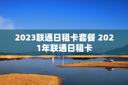 2023联通日租卡套餐 2021年联通日租卡