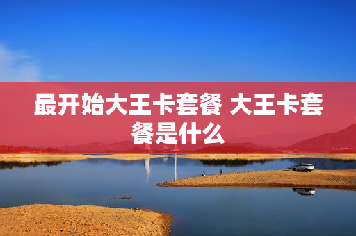 最开始大王卡套餐 大王卡套餐是什么