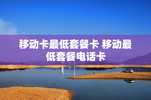 移动卡最低套餐卡 移动最低套餐电话卡