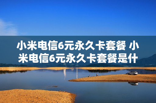 小米电信6元永久卡套餐 小米电信6元永久卡套餐是什么