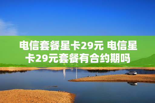 电信套餐星卡29元 电信星卡29元套餐有合约期吗