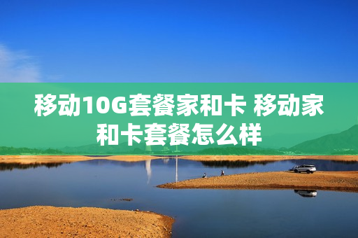 移动10G套餐家和卡 移动家和卡套餐怎么样