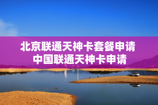北京联通天神卡套餐申请 中国联通天神卡申请