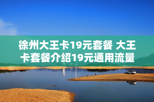 徐州大王卡19元套餐 大王卡套餐介绍19元通用流量