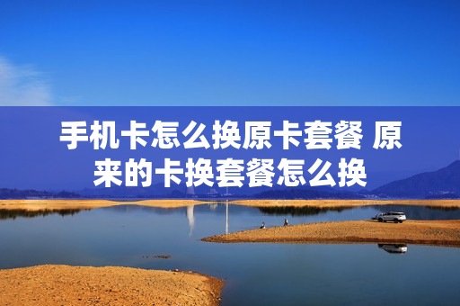 手机卡怎么换原卡套餐 原来的卡换套餐怎么换