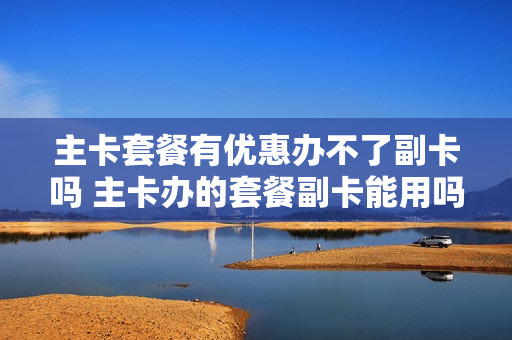 主卡套餐有优惠办不了副卡吗 主卡办的套餐副卡能用吗