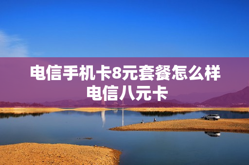 电信手机卡8元套餐怎么样 电信八元卡