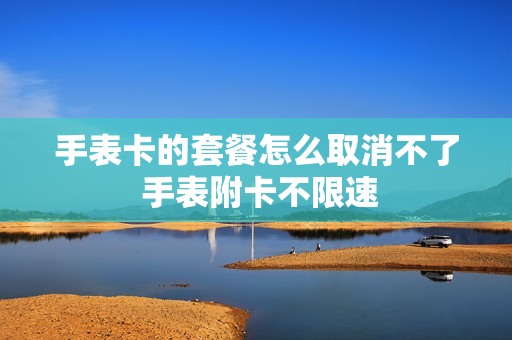 手表卡的套餐怎么取消不了 手表附卡不限速
