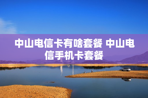 中山电信卡有啥套餐 中山电信手机卡套餐