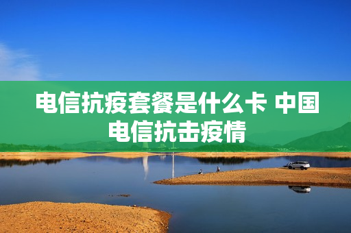 电信抗疫套餐是什么卡 中国电信抗击疫情