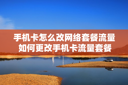 手机卡怎么改网络套餐流量 如何更改手机卡流量套餐
