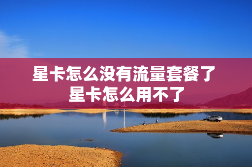 星卡怎么没有流量套餐了 星卡怎么用不了
