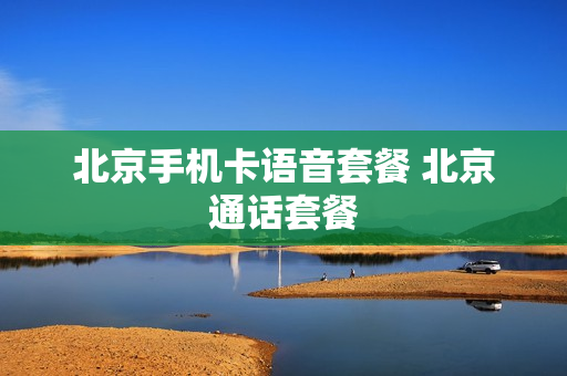 北京手机卡语音套餐 北京通话套餐