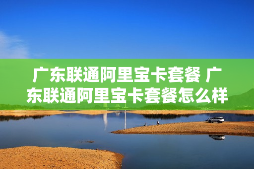 广东联通阿里宝卡套餐 广东联通阿里宝卡套餐怎么样