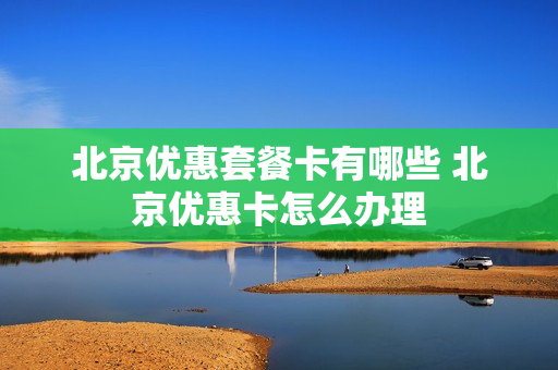 北京优惠套餐卡有哪些 北京优惠卡怎么办理