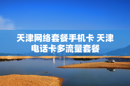 天津网络套餐手机卡 天津电话卡多流量套餐