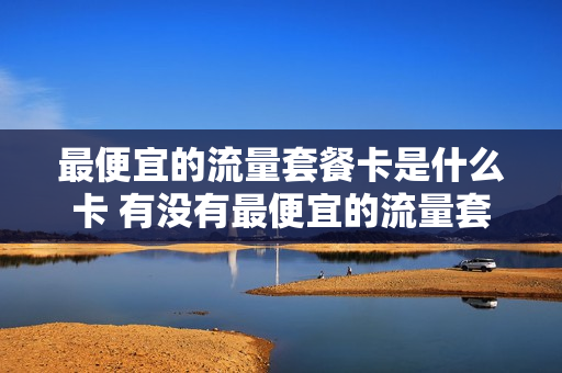 最便宜的流量套餐卡是什么卡 有没有最便宜的流量套餐