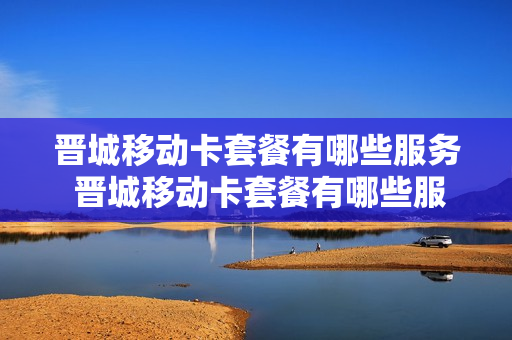 晋城移动卡套餐有哪些服务 晋城移动卡套餐有哪些服务电话