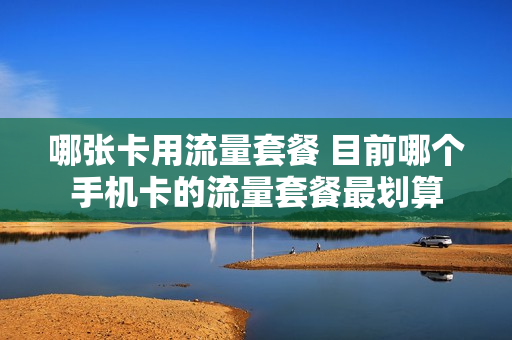 哪张卡用流量套餐 目前哪个手机卡的流量套餐最划算