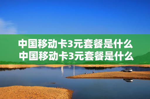 中国移动卡3元套餐是什么 中国移动卡3元套餐是什么套餐