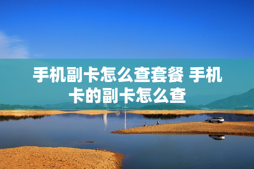 手机副卡怎么查套餐 手机卡的副卡怎么查