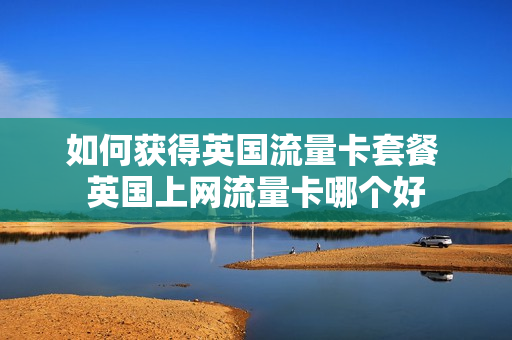 如何获得英国流量卡套餐 英国上网流量卡哪个好