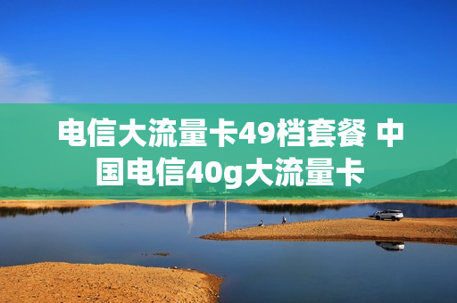 电信大流量卡49档套餐 中国电信40g大流量卡