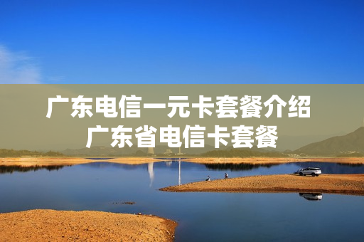 广东电信一元卡套餐介绍 广东省电信卡套餐