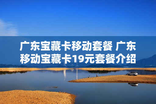 广东宝藏卡移动套餐 广东移动宝藏卡19元套餐介绍