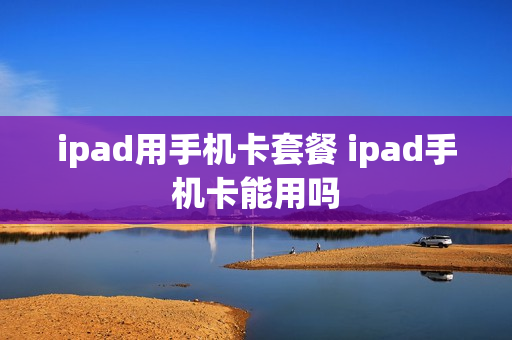 ipad用手机卡套餐 ipad手机卡能用吗