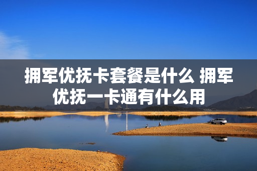 拥军优抚卡套餐是什么 拥军优抚一卡通有什么用