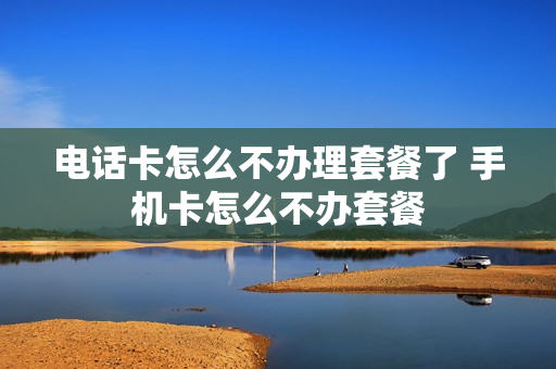 电话卡怎么不办理套餐了 手机卡怎么不办套餐