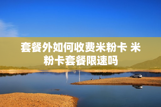 套餐外如何收费米粉卡 米粉卡套餐限速吗