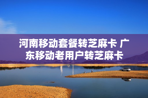 河南移动套餐转芝麻卡 广东移动老用户转芝麻卡