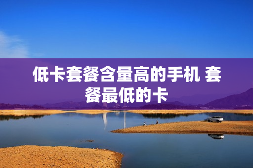低卡套餐含量高的手机 套餐最低的卡
