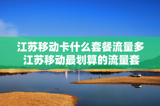江苏移动卡什么套餐流量多 江苏移动最划算的流量套餐