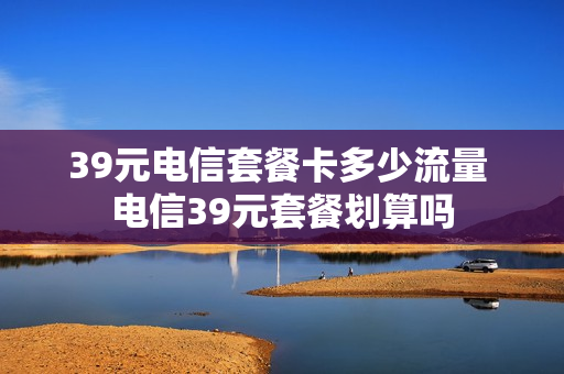 39元电信套餐卡多少流量 电信39元套餐划算吗