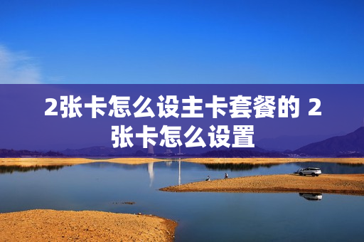 2张卡怎么设主卡套餐的 2张卡怎么设置