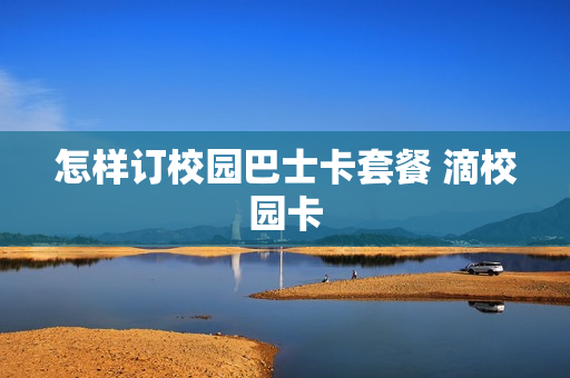 怎样订校园巴士卡套餐 滴校园卡