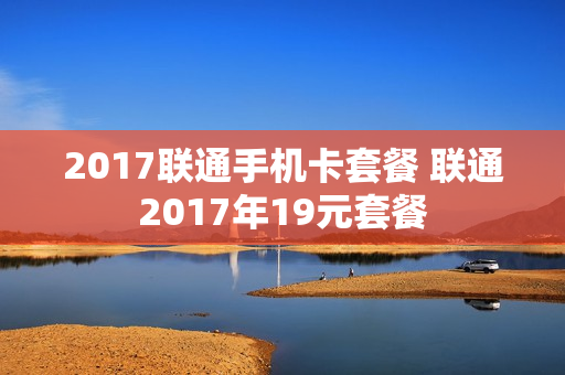2017联通手机卡套餐 联通2017年19元套餐