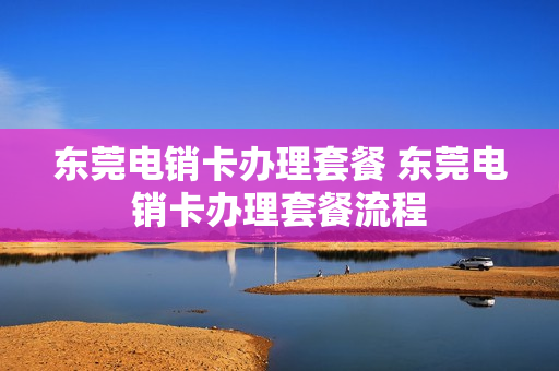 东莞电销卡办理套餐 东莞电销卡办理套餐流程