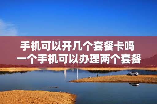 手机可以开几个套餐卡吗 一个手机可以办理两个套餐吗