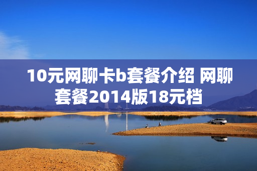10元网聊卡b套餐介绍 网聊套餐2014版18元档